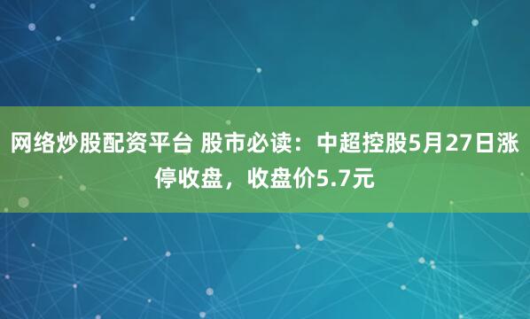 网络炒股配资平台 股市必读：中超控股5月27日涨停收盘，收盘价5.7元