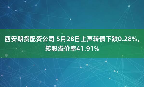 西安期货配资公司 5月28日上声转债下跌0.28%，转股溢价率41.91%
