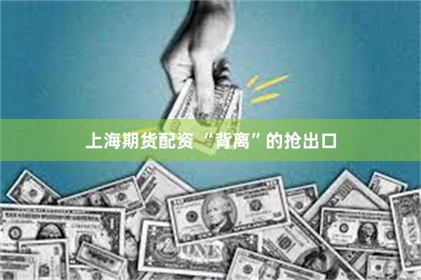 上海期货配资 “背离”的抢出口