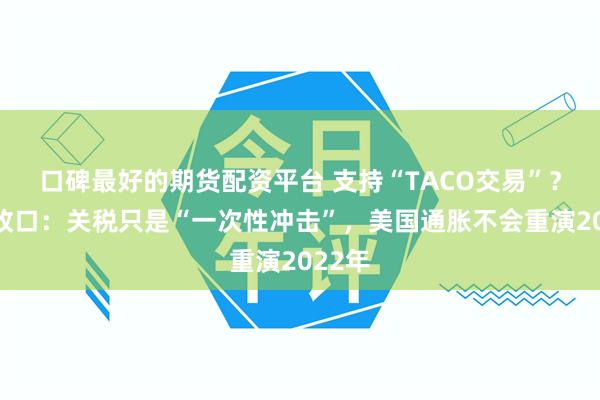 口碑最好的期货配资平台 支持“TACO交易”？高盛改口：关税只是“一次性冲击”，美国通胀不会重演2022年