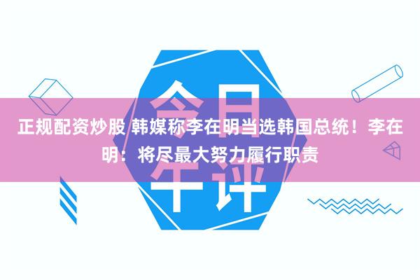 正规配资炒股 韩媒称李在明当选韩国总统！李在明：将尽最大努力履行职责