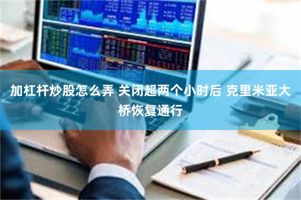 加杠杆炒股怎么弄 关闭超两个小时后 克里米亚大桥恢复通行