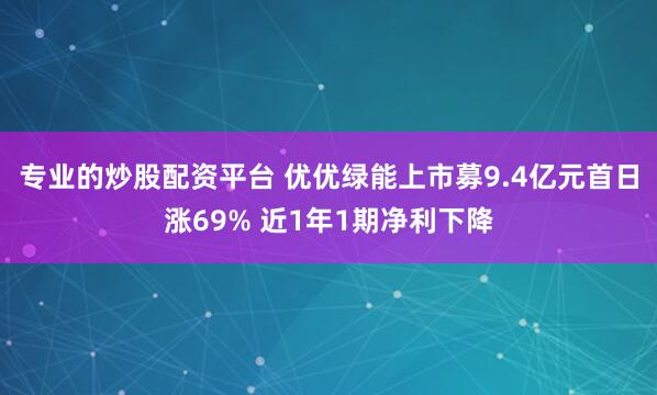 专业的炒股配资平台 优优绿能上市募9.4亿元首日涨69% 近1年1期净利下降