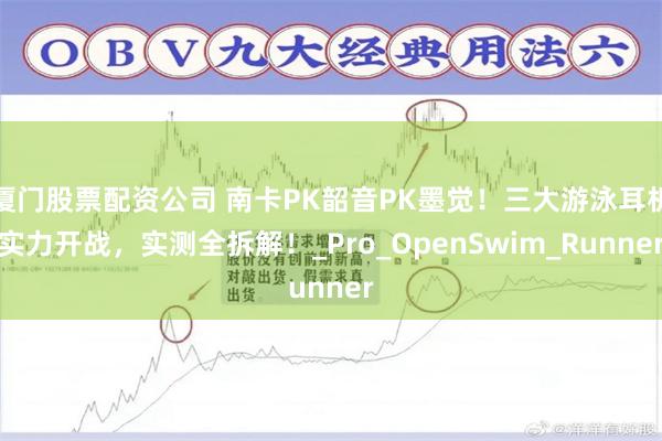 厦门股票配资公司 南卡PK韶音PK墨觉！三大游泳耳机实力开战，实测全拆解！_Pro_OpenSwim_Runner