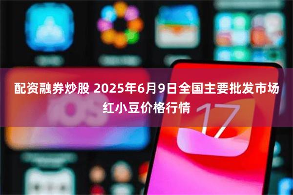 配资融券炒股 2025年6月9日全国主要批发市场红小豆价格行情