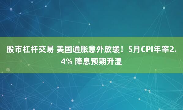 股市杠杆交易 美国通胀意外放缓！5月CPI年率2.4% 降息预期升温