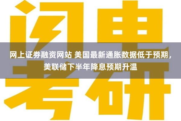 网上证劵融资网站 美国最新通胀数据低于预期，美联储下半年降息预期升温