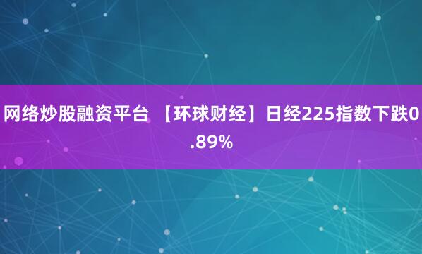 网络炒股融资平台 【环球财经】日经225指数下跌0.89%