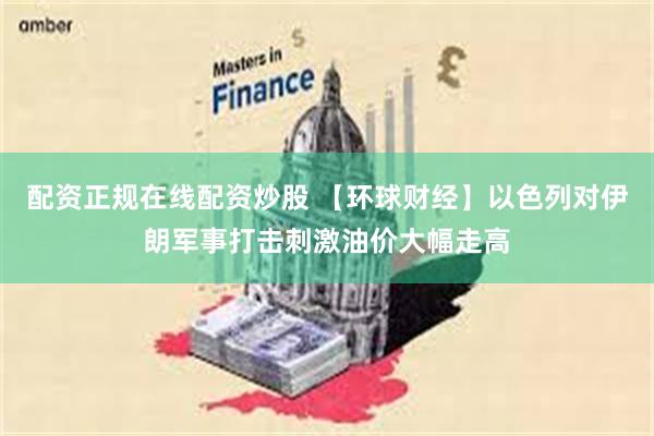 配资正规在线配资炒股 【环球财经】以色列对伊朗军事打击刺激油价大幅走高