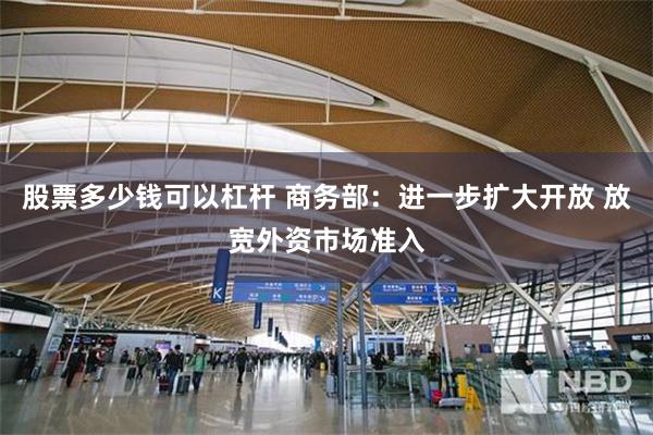股票多少钱可以杠杆 商务部：进一步扩大开放 放宽外资市场准入