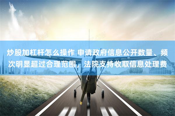 炒股加杠杆怎么操作 申请政府信息公开数量、频次明显超过合理范围，法院支持收取信息处理费