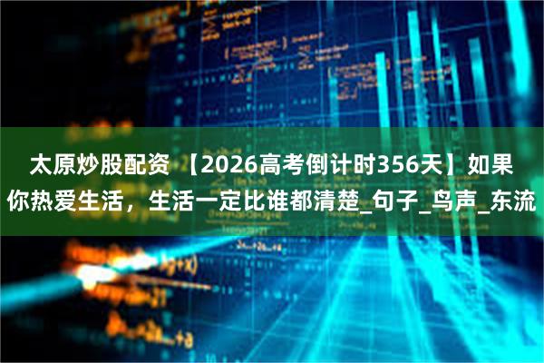 太原炒股配资 【2026高考倒计时356天】如果你热爱生活，生活一定比谁都清楚_句子_鸟声_东流