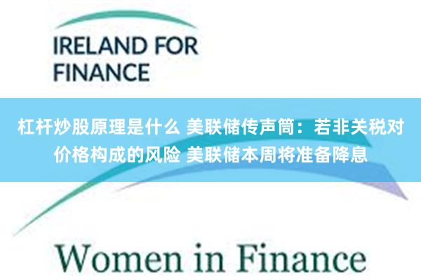 杠杆炒股原理是什么 美联储传声筒：若非关税对价格构成的风险 美联储本周将准备降息