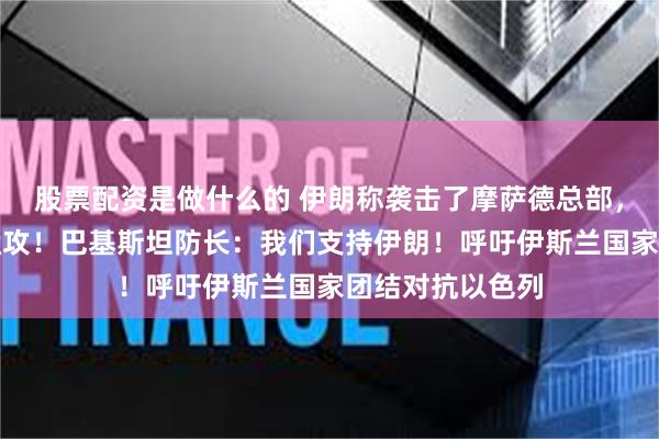 股票配资是做什么的 伊朗称袭击了摩萨德总部，已发起新一轮猛攻！巴基斯坦防长：我们支持伊朗！呼吁伊斯兰国家团结对抗以色列