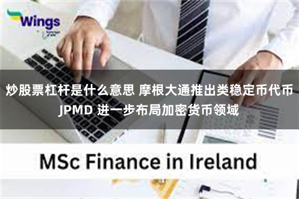 炒股票杠杆是什么意思 摩根大通推出类稳定币代币JPMD 进一步布局加密货币领域