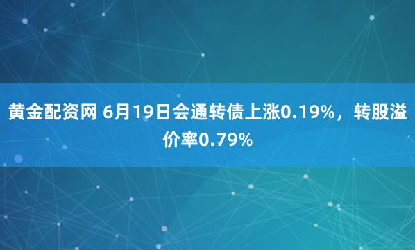 黄金配资网 6月19日会通转债上涨0.19%，转股溢价率0.79%