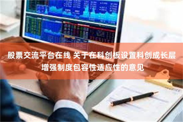 股票交流平台在线 关于在科创板设置科创成长层 增强制度包容性适应性的意见