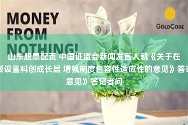 山东股票配资 中国证监会新闻发言人就《关于在科创板设置科创成长层 增强制度包容性适应性的意见》答记者问