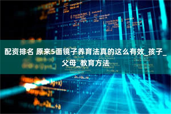 配资排名 原来5面镜子养育法真的这么有效_孩子_父母_教育方法