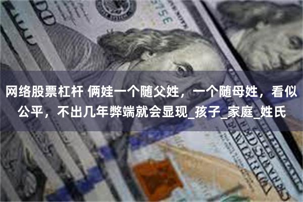 网络股票杠杆 俩娃一个随父姓，一个随母姓，看似公平，不出几年弊端就会显现_孩子_家庭_姓氏