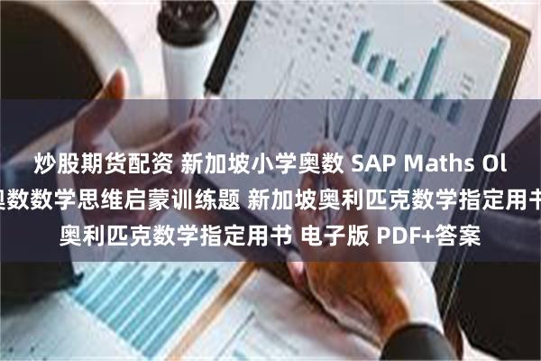 炒股期货配资 新加坡小学奥数 SAP Maths Olympiad 1-5年级奥数数学思维启蒙训练题 新加坡奥利匹克数学指定用书 电子版 PDF+答案