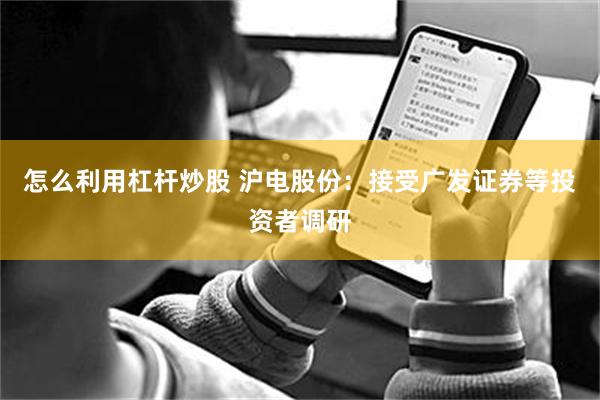 怎么利用杠杆炒股 沪电股份：接受广发证券等投资者调研