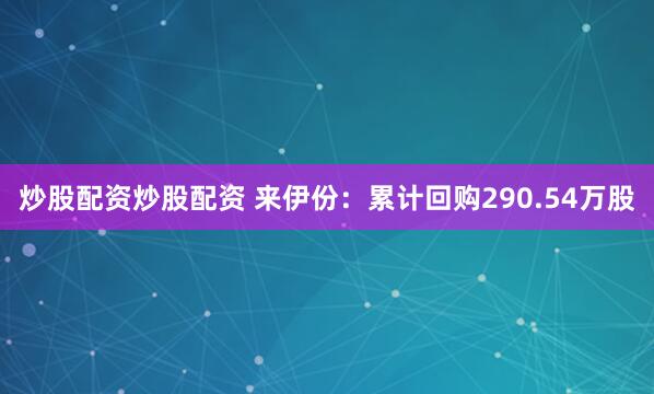 炒股配资炒股配资 来伊份：累计回购290.54万股