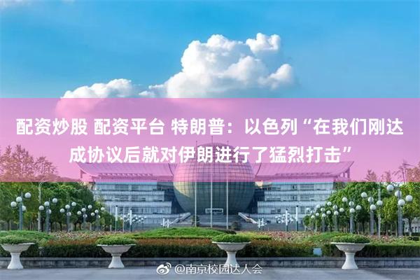 配资炒股 配资平台 特朗普：以色列“在我们刚达成协议后就对伊朗进行了猛烈打击”
