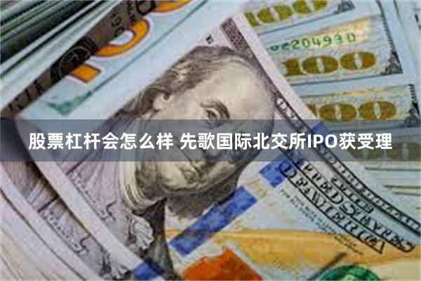 股票杠杆会怎么样 先歌国际北交所IPO获受理