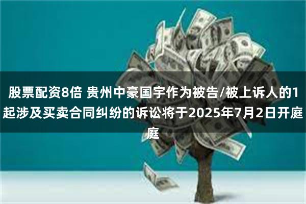 股票配资8倍 贵州中豪国宇作为被告/被上诉人的1起涉及买卖合同纠纷的诉讼将于2025年7月2日开庭