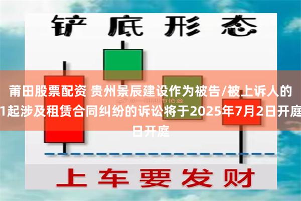 莆田股票配资 贵州景辰建设作为被告/被上诉人的1起涉及租赁合同纠纷的诉讼将于2025年7月2日开庭