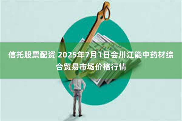 信托股票配资 2025年7月1日会川江能中药材综合贸易市场价格行情