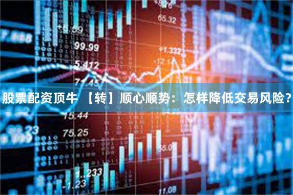 股票配资顶牛 【转】顺心顺势:怎样降低交易风险?