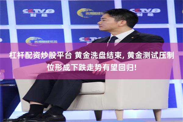 杠杆配资炒股平台 黄金洗盘结束, 黄金测试压制位形成下跌走势有望回归!
